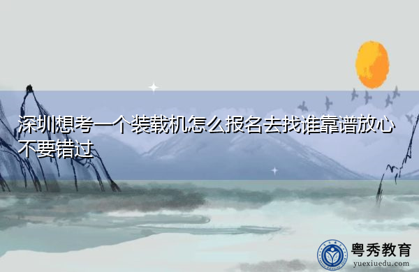 深圳想考一个装载机怎么报名去找谁靠谱放心不要错过 深圳想考一个装载机怎么报名去找谁靠谱放心不要错过