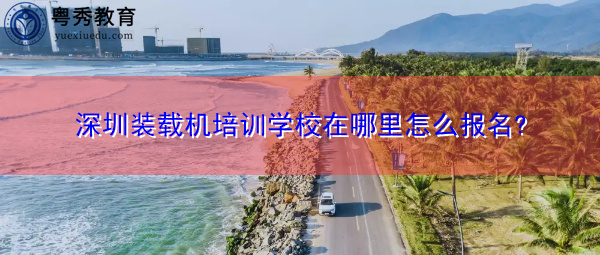 深圳装载机培训学校在哪里怎么报名?