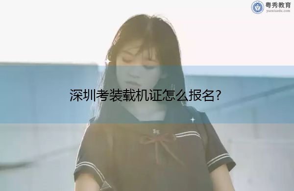 深圳考装载机证怎么报名? 深圳考装载机证怎么报名?