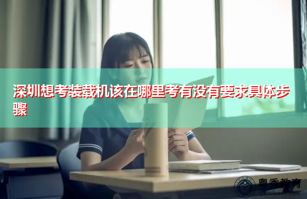 深圳想考装载机该在哪里考有没有要求具体步骤 深圳想考装载机该在哪里考有没有要求具体步骤
