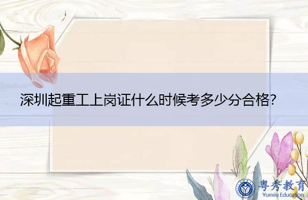 深圳起重工上岗证什么时候考多少分合格? 深圳起重工上岗证什么时候考多少分合格?