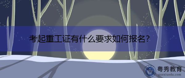 考起重工证有什么要求如何报名? 考起重工证有什么要求如何报名?