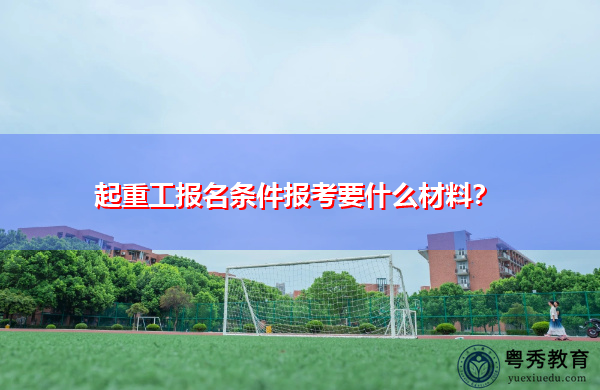 起重工报名条件报考要什么材料? 起重工报名条件报考要什么材料?