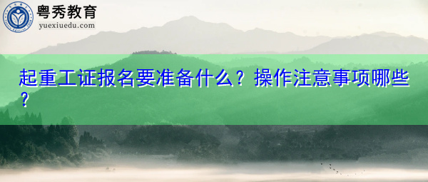 起重工证报名要准备什么？操作注意事项哪些？