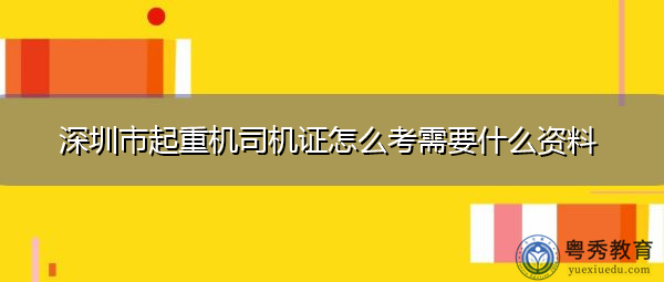 深圳市起重机司机证怎么考需要什么资料