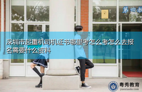深圳市起重机司机证书哪里考怎么考怎么去报名需要什么资料 深圳市起重机司机证书哪里考怎么考怎么去报名需要什么资料