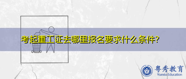 考起重工证去哪里报名要求什么条件? 考起重工证去哪里报名要求什么条件?