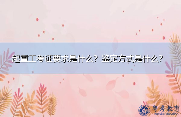 起重工考证要求是什么？鉴定方式是什么？