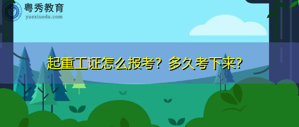 起重工证怎么报考?多久考下来? 起重工证怎么报考?多久考下来?