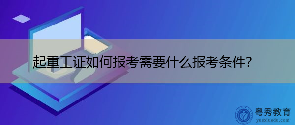 起重工证如何报考需要什么报考条件? 起重工证如何报考需要什么报考条件?
