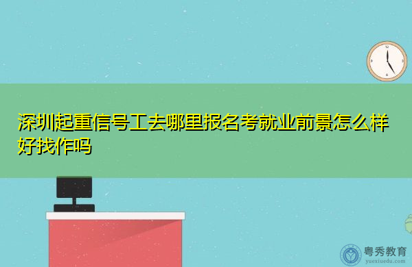 深圳起重信号工去哪里报名考就业前景怎么样好找作吗