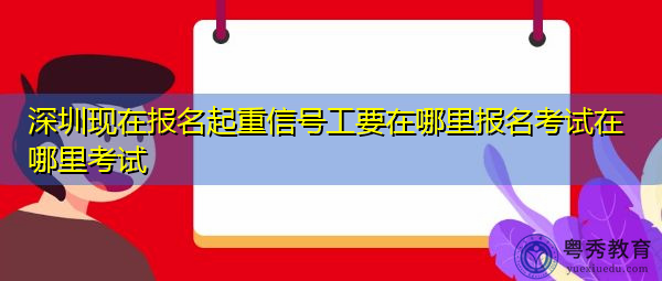 深圳现在报名起重信号工要在哪里报名考试在哪里考试 深圳现在报名起重信号工要在哪里报名考试在哪里考试