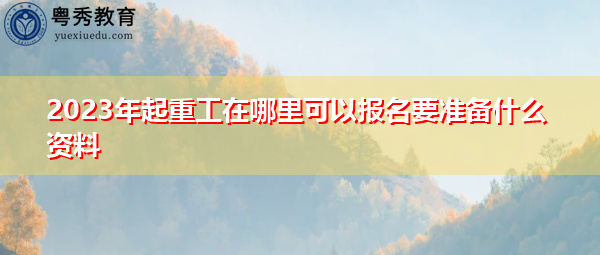 2023年起重工在哪里可以报名要准备什么资料 2023年起重工在哪里可以报名要准备什么资料