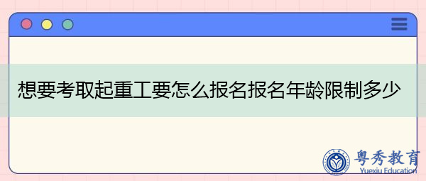 想要考取起重工要怎么报名报名年龄限制多少 想要考取起重工要怎么报名报名年龄限制多少