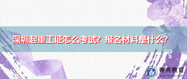 深圳起重工证怎么考试?报名材料是什么? 深圳起重工证怎么考试?报名材料是什么?