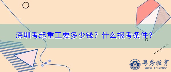 深圳考起重工要多少钱?什么报考条件? 深圳考起重工要多少钱?什么报考条件?