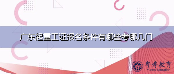 广东起重工证报名条件有哪些考哪几门