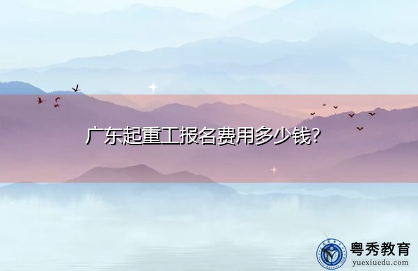 广东起重工报名费用多少钱？