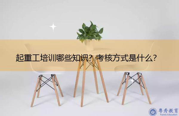 起重工培训哪些知识?考核方式是什么? 起重工培训哪些知识?考核方式是什么?