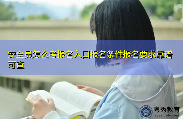 安全员怎么考报名入口报名条件报名要求靠谱可查 安全员怎么考报名入口报名条件报名要求靠谱可查