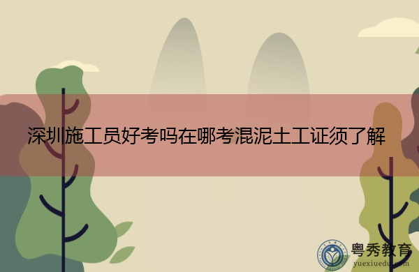深圳施工员好考吗在哪考混泥土工证须了解 深圳施工员好考吗在哪考混泥土工证须了解