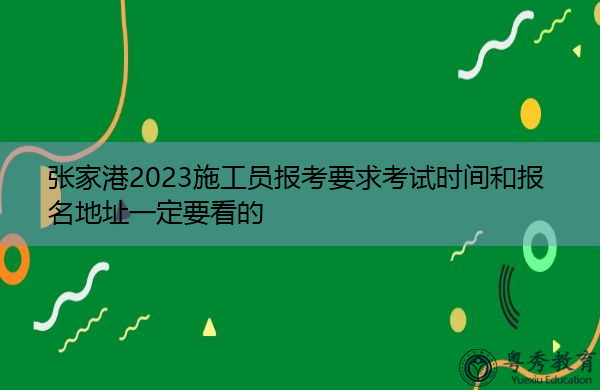 张家港2023施工员报考要求考试时间和报名地址一定要看的 张家港2023施工员报考要求考试时间和报名地址一定要看的