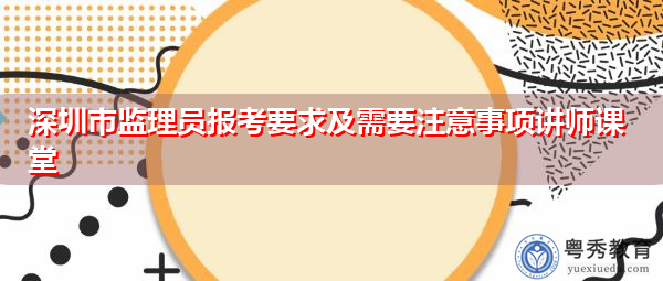 深圳市监理员报考要求及需要注意事项讲师课堂