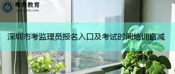 深圳市考监理员报名入口及考试时间培训直减