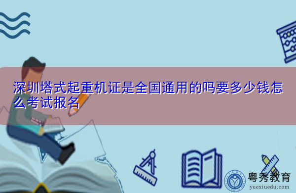 深圳塔式起重机证是全国通用的吗要多少钱怎么考试报名