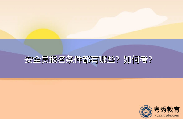 安全员报名条件都有哪些?如何考? 安全员报名条件都有哪些?如何考?