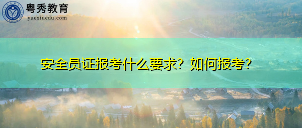 安全员证报考什么要求？如何报考？