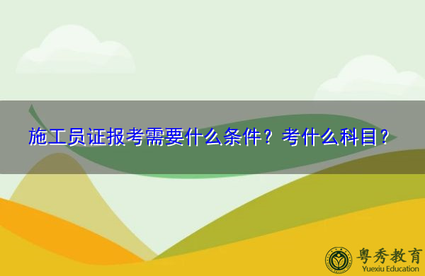 施工员证报考需要什么条件？考什么科目？