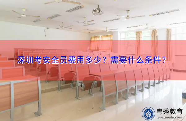 深圳考安全员费用多少?需要什么条件? 深圳考安全员费用多少?需要什么条件?