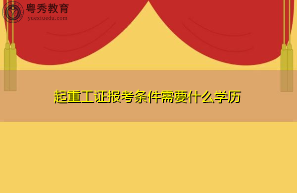 起重工证报考条件需要什么学历 起重工证报考条件需要什么学历