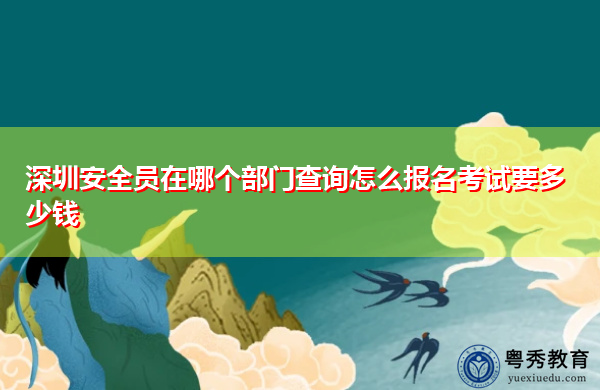 深圳安全员在哪个部门查询怎么报名考试要多少钱 深圳安全员在哪个部门查询怎么报名考试要多少钱