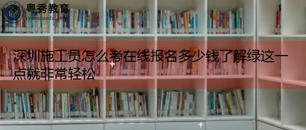 深圳施工员怎么考在线报名多少钱了解绿这一点就非常轻松 深圳施工员怎么考在线报名多少钱了解绿这一点就非常轻松