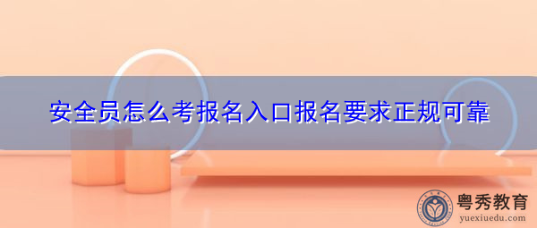 安全员怎么考报名入口报名要求正规可靠