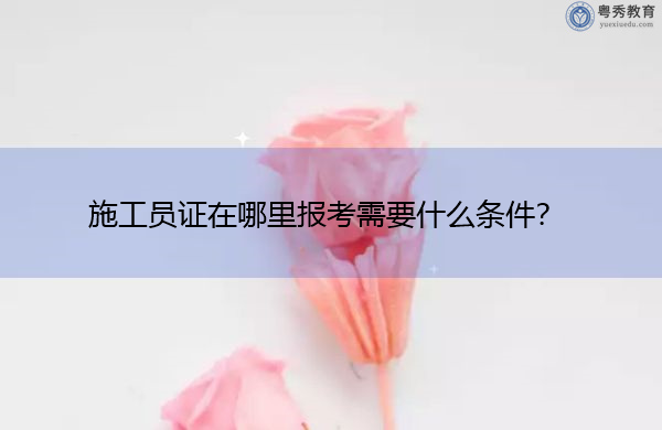 施工员证在哪里报考需要什么条件？