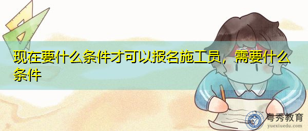 现在要什么条件才可以报名施工员，需要什么条件