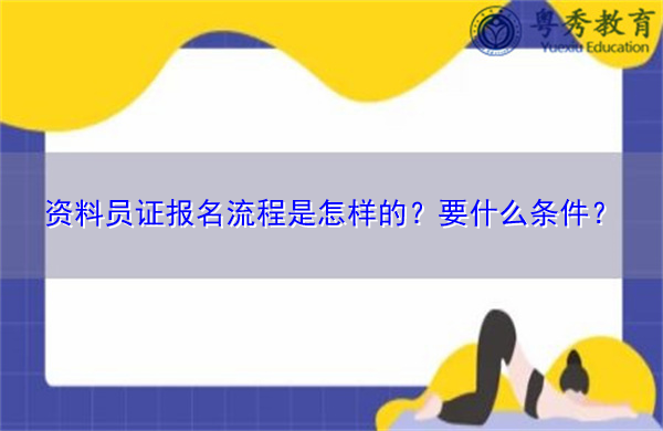 资料员证报名流程是怎样的?要什么条件? 资料员证报名流程是怎样的?要什么条件?