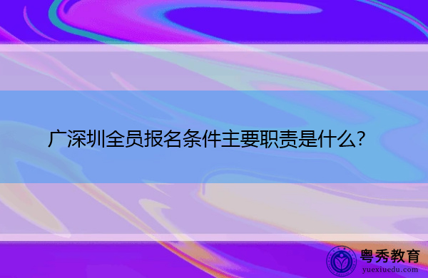 广深圳全员报名条件主要职责是什么? 广深圳全员报名条件主要职责是什么?