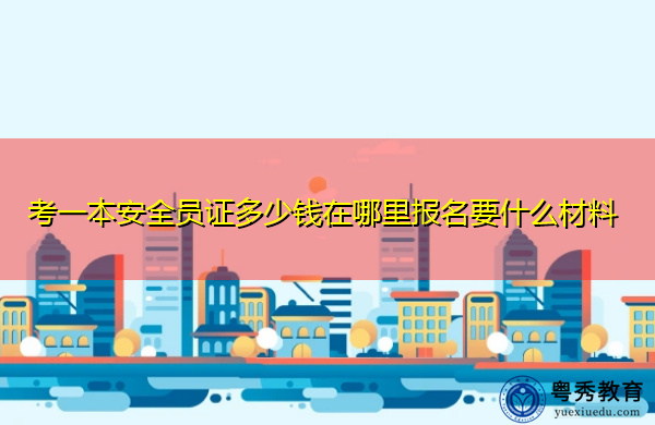 考一本安全员证多少钱在哪里报名要什么材料