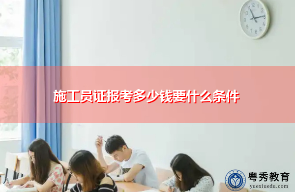 施工员证报考多少钱要什么条件