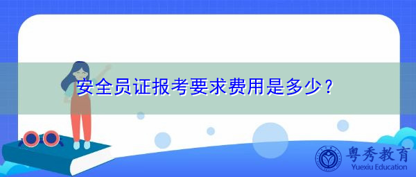 安全员证报考要求费用是多少? 安全员证报考要求费用是多少?