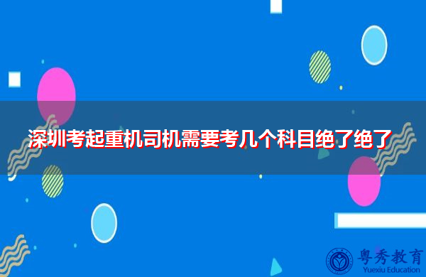 深圳考起重机司机需要考几个科目绝了绝了