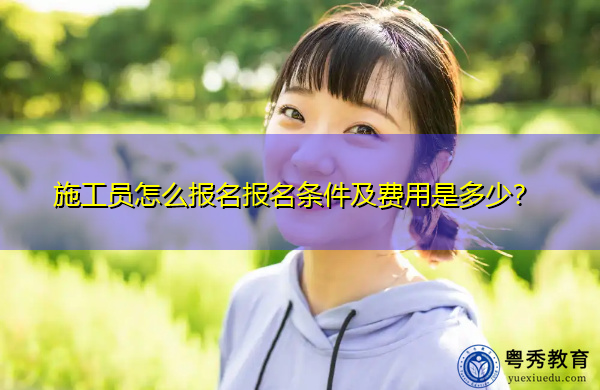 施工员怎么报名报名条件及费用是多少? 施工员怎么报名报名条件及费用是多少?