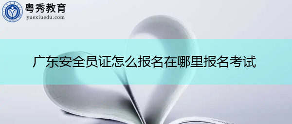广东安全员证怎么报名在哪里报名考试