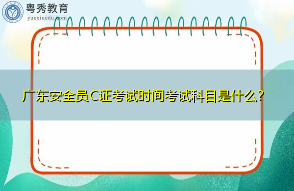 广东安全员C证考试时间考试科目是什么? 广东安全员C证考试时间考试科目是什么?