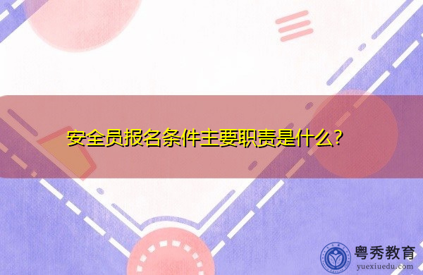 安全员报名条件主要职责是什么？