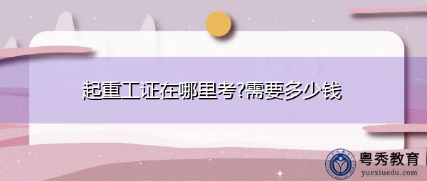 起重工证在哪里考?需要多少钱 起重工证在哪里考?需要多少钱